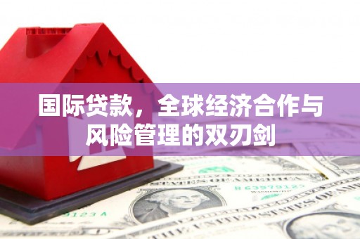 冷水江国际贷款，全球经济合作与风险管理的双刃剑