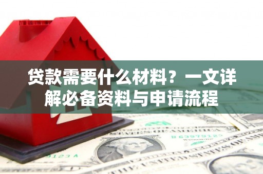 冷水江贷款需要什么材料？一文详解必备资料与申请流程