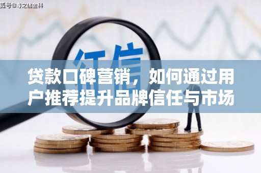 冷水江贷款口碑营销，如何通过用户推荐提升品牌信任与市场份额