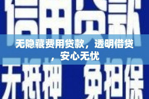 冷水江无隐藏费用贷款，透明借贷，安心无忧