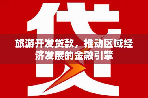 冷水江旅游开发贷款，推动区域经济发展的金融引擎