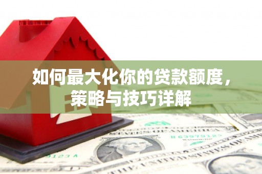 冷水江如何最大化你的贷款额度，策略与技巧详解