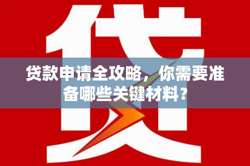 冷水江贷款申请全攻略，你需要准备哪些关键材料？