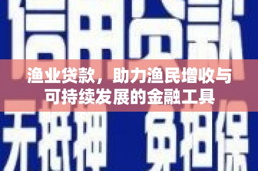 冷水江渔业贷款，助力渔民增收与可持续发展的金融工具