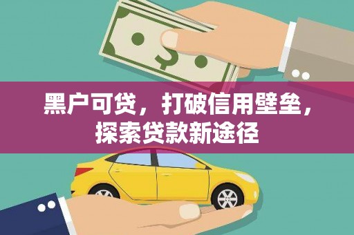 冷水江黑户可贷，打破信用壁垒，探索贷款新途径