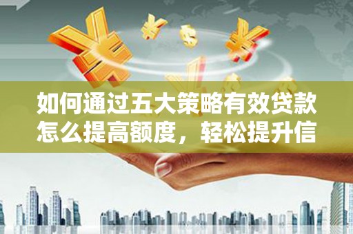 冷水江如何通过五大策略有效贷款怎么提高额度，轻松提升信用价值