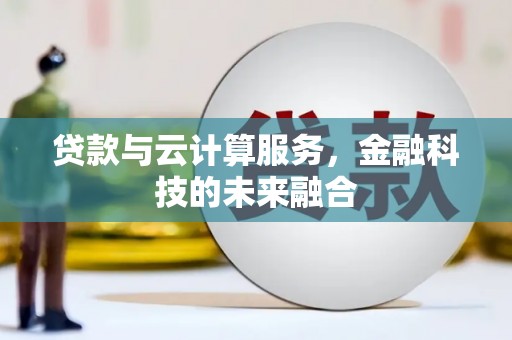 冷水江贷款与云计算服务，金融科技的未来融合