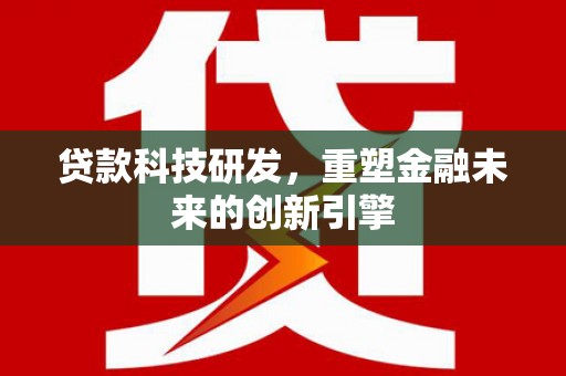 冷水江贷款科技研发，重塑金融未来的创新引擎
