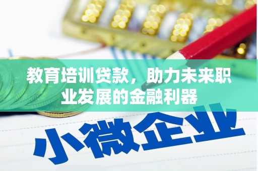 冷水江教育培训贷款，助力未来职业发展的金融利器