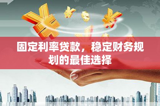 冷水江固定利率贷款，稳定财务规划的最佳选择