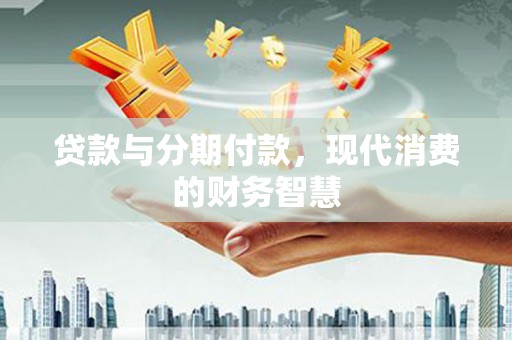 冷水江贷款与分期付款，现代消费的财务智慧