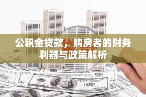 冷水江公积金贷款，购房者的财务利器与政策解析