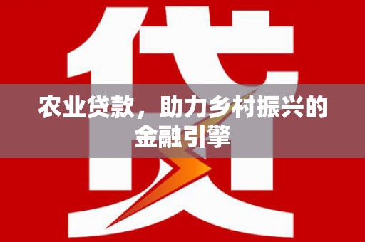 冷水江农业贷款，助力乡村振兴的金融引擎