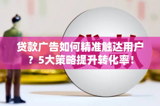 冷水江贷款广告如何精准触达用户？5大策略提升转化率！