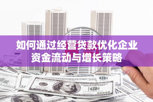 冷水江如何通过经营贷款优化企业资金流动与增长策略