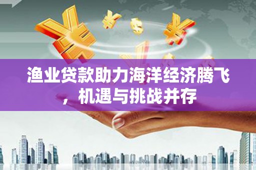 冷水江渔业贷款助力海洋经济腾飞，机遇与挑战并存