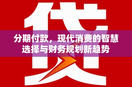 冷水江分期付款，现代消费的智慧选择与财务规划新趋势