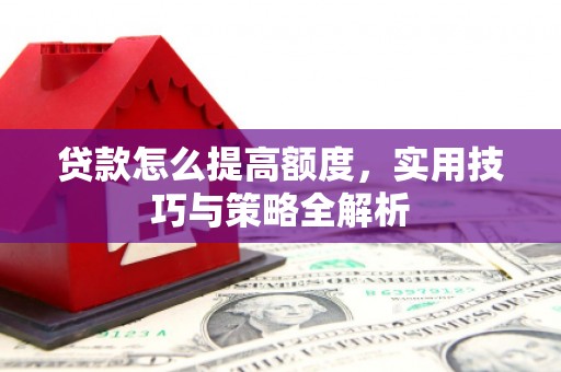 冷水江贷款怎么提高额度，实用技巧与策略全解析
