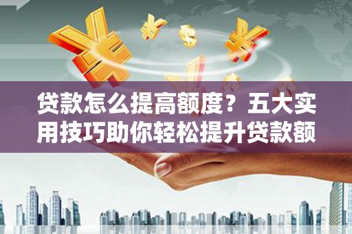 冷水江贷款怎么提高额度？五大实用技巧助你轻松提升贷款额度