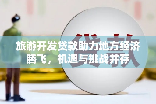 冷水江旅游开发贷款助力地方经济腾飞，机遇与挑战并存