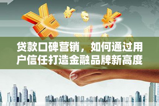 冷水江贷款口碑营销，如何通过用户信任打造金融品牌新高度