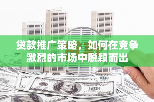 冷水江贷款推广策略，如何在竞争激烈的市场中脱颖而出