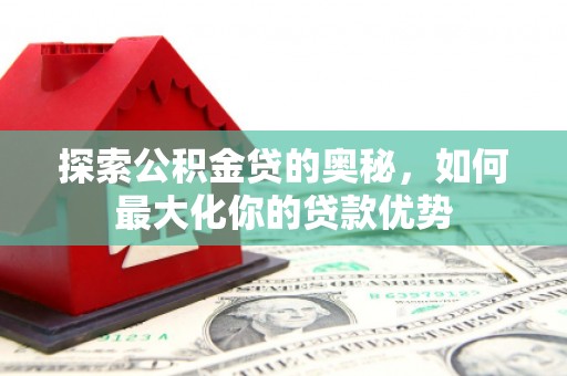冷水江探索公积金贷的奥秘，如何最大化你的贷款优势