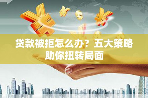 冷水江贷款被拒怎么办？五大策略助你扭转局面