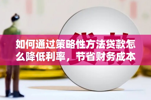 冷水江如何通过策略性方法贷款怎么降低利率，节省财务成本