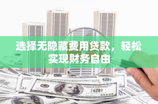 冷水江选择无隐藏费用贷款，轻松实现财务自由
