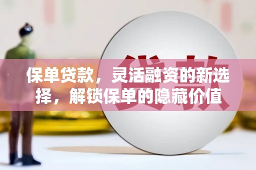 冷水江保单贷款，灵活融资的新选择，解锁保单的隐藏价值