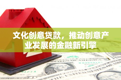 冷水江文化创意贷款，推动创意产业发展的金融新引擎