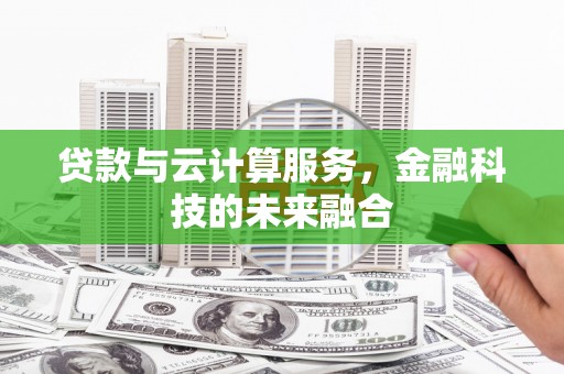 冷水江贷款与云计算服务，金融科技的未来融合