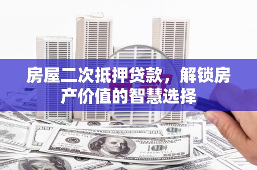 冷水江房屋二次抵押贷款，解锁房产价值的智慧选择