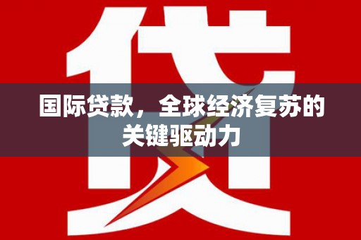 冷水江国际贷款，全球经济复苏的关键驱动力