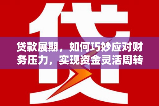 冷水江贷款展期，如何巧妙应对财务压力，实现资金灵活周转