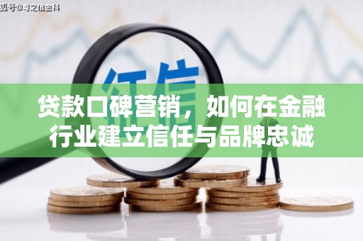 冷水江贷款口碑营销，如何在金融行业建立信任与品牌忠诚