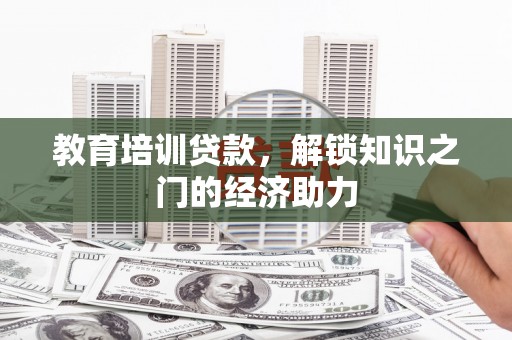 冷水江教育培训贷款，解锁知识之门的经济助力