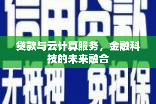 冷水江贷款与云计算服务，金融科技的未来融合