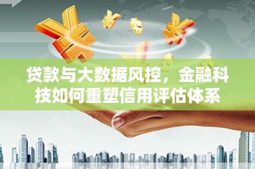冷水江贷款与大数据风控，金融科技如何重塑信用评估体系
