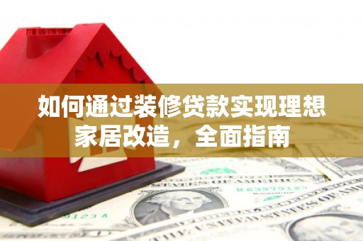 冷水江如何通过装修贷款实现理想家居改造，全面指南