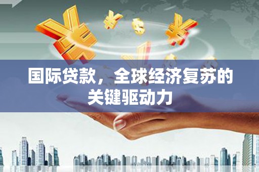冷水江国际贷款，全球经济复苏的关键驱动力