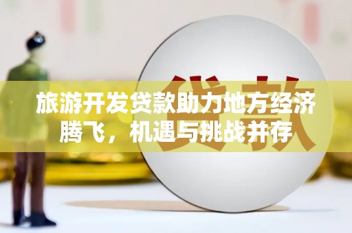 冷水江旅游开发贷款助力地方经济腾飞，机遇与挑战并存