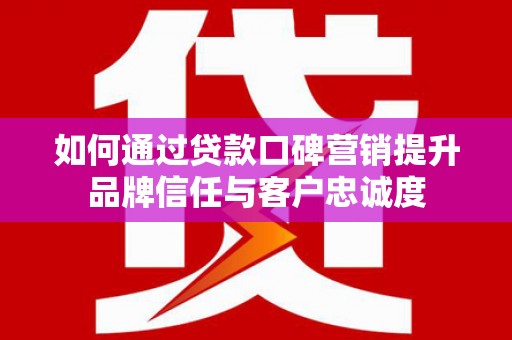 冷水江如何通过贷款口碑营销提升品牌信任与客户忠诚度