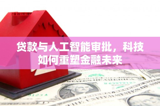 冷水江贷款与人工智能审批，科技如何重塑金融未来