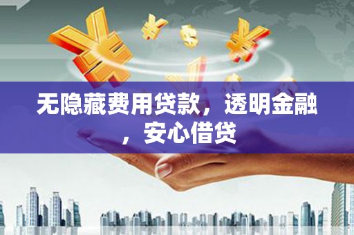 冷水江无隐藏费用贷款，透明金融，安心借贷