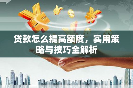 冷水江贷款怎么提高额度，实用策略与技巧全解析
