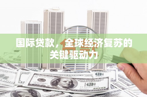 冷水江国际贷款，全球经济复苏的关键驱动力