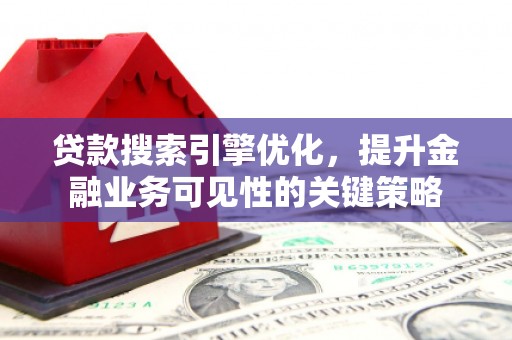 冷水江贷款搜索引擎优化，提升金融业务可见性的关键策略
