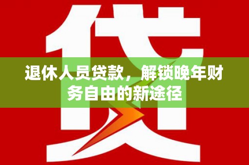 冷水江退休人员贷款，解锁晚年财务自由的新途径